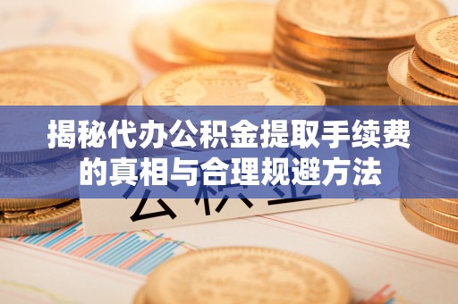 崇安揭秘代办公积金提取手续费的真相与合理规避方法