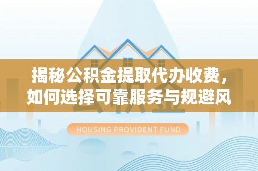崇安揭秘公积金提取代办收费，如何选择可靠服务与规避风险
