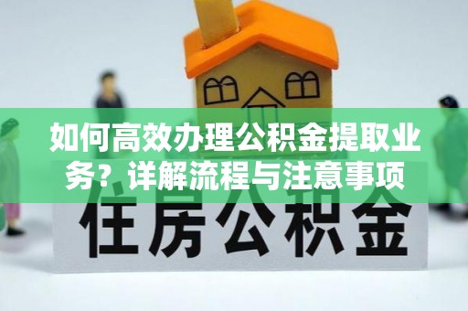 崇安如何高效办理公积金提取业务？详解流程与注意事项