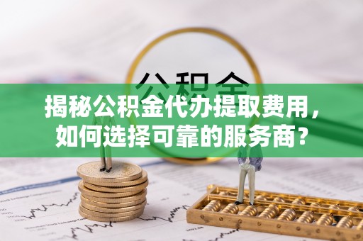 崇安揭秘公积金代办提取费用，如何选择可靠的服务商？