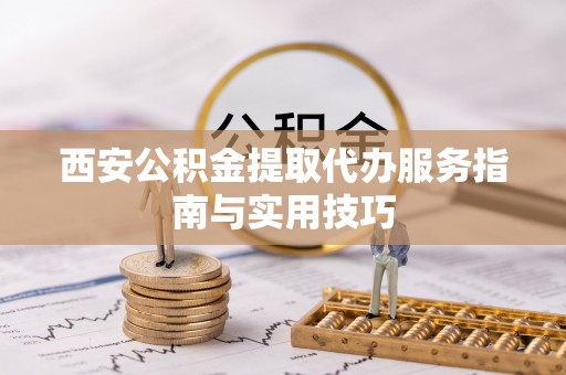 崇安西安公积金提取代办服务指南与实用技巧