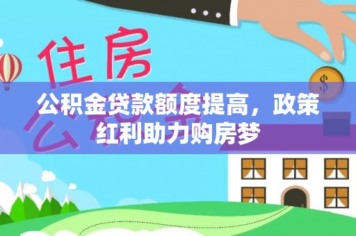 崇安公积金贷款额度提高，政策红利助力购房梦