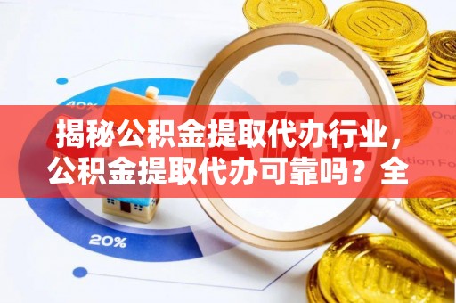 崇安揭秘公积金提取代办行业，公积金提取代办可靠吗？全面解析与风险规避