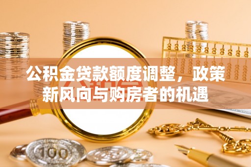 崇安公积金贷款额度调整，政策新风向与购房者的机遇