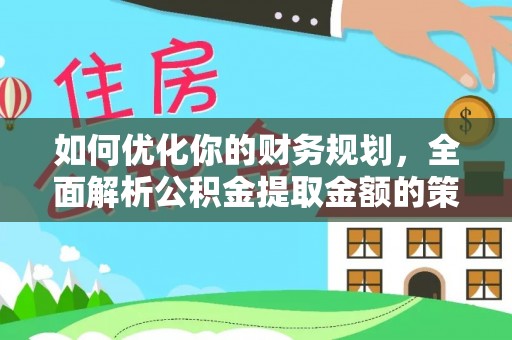崇安如何优化你的财务规划，全面解析公积金提取金额的策略与技巧