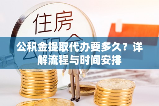 崇安公积金提取代办要多久？详解流程与时间安排