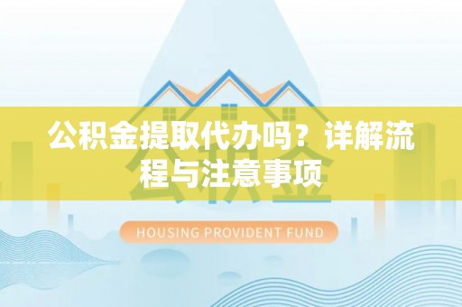 崇安公积金提取代办吗？详解流程与注意事项