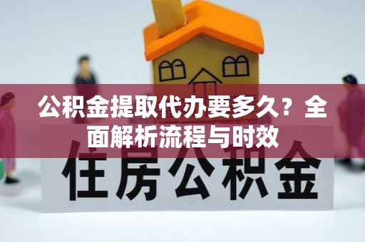 崇安公积金提取代办要多久？全面解析流程与时效