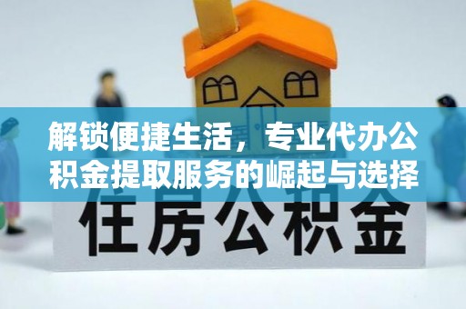 崇安解锁便捷生活，专业代办公积金提取服务的崛起与选择