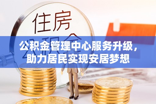 崇安公积金管理中心服务升级，助力居民实现安居梦想