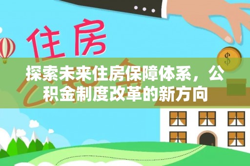 崇安探索未来住房保障体系，公积金制度改革的新方向
