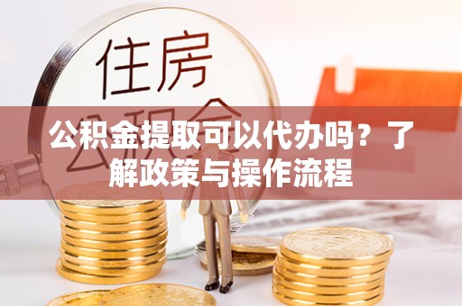 崇安公积金提取可以代办吗？了解政策与操作流程