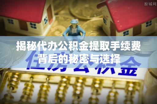 崇安揭秘代办公积金提取手续费背后的秘密与选择