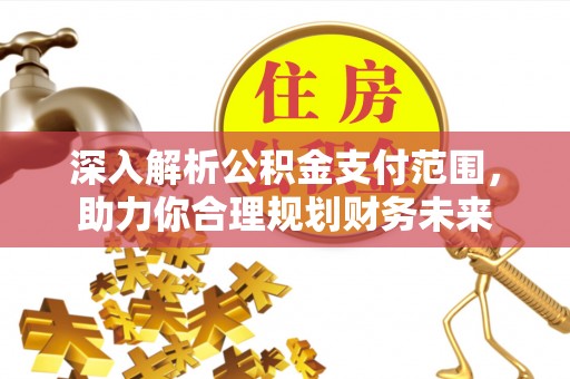 崇安深入解析公积金支付范围，助力你合理规划财务未来