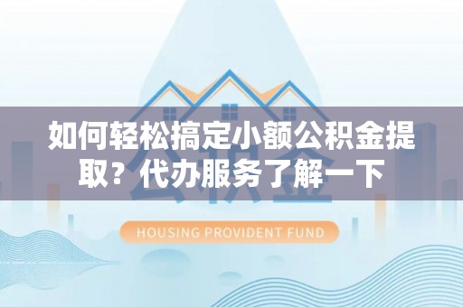 崇安如何轻松搞定小额公积金提取？代办服务了解一下