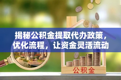 崇安揭秘公积金提取代办政策，优化流程，让资金灵活流动