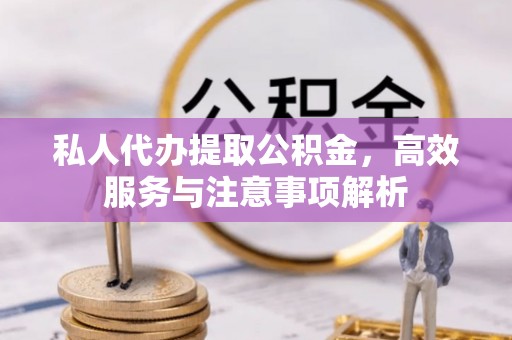 崇安私人代办提取公积金，高效服务与注意事项解析