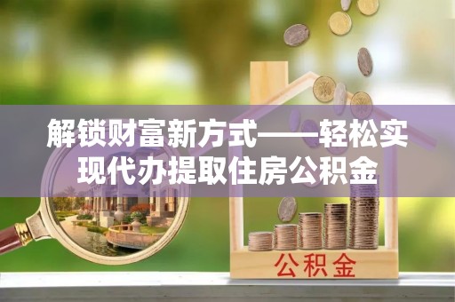 崇安解锁财富新方式——轻松实现代办提取住房公积金