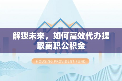 崇安解锁未来，如何高效代办提取离职公积金