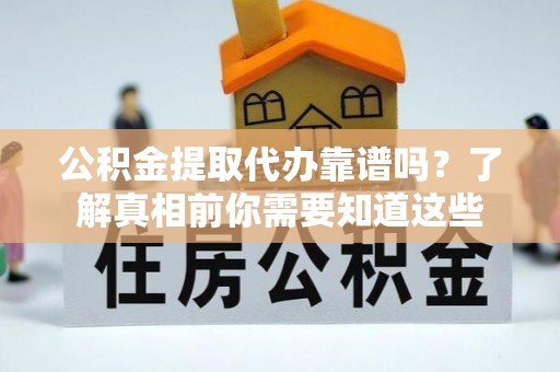 崇安公积金提取代办靠谱吗？了解真相前你需要知道这些