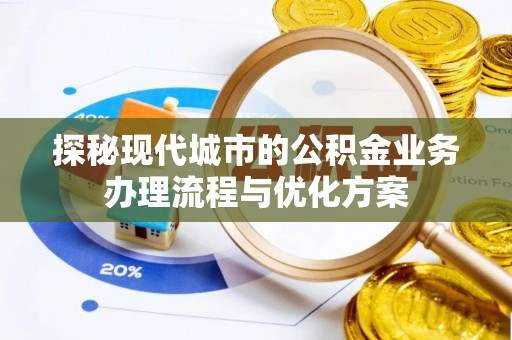 崇安探秘现代城市的公积金业务办理流程与优化方案
