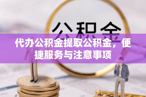 崇安代办公积金提取公积金，便捷服务与注意事项