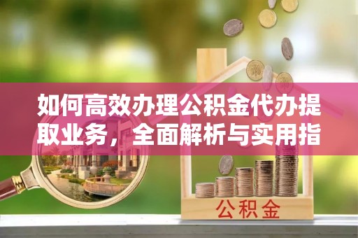 崇安如何高效办理公积金代办提取业务，全面解析与实用指南