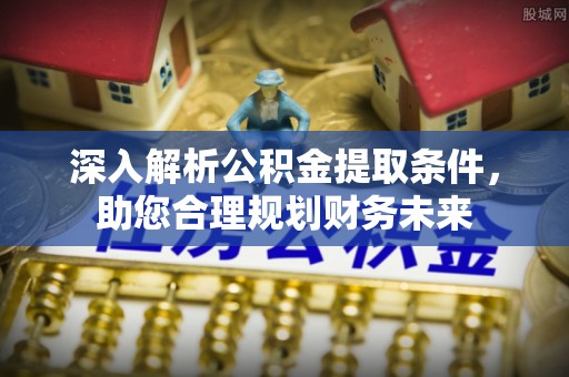 崇安深入解析公积金提取条件，助您合理规划财务未来