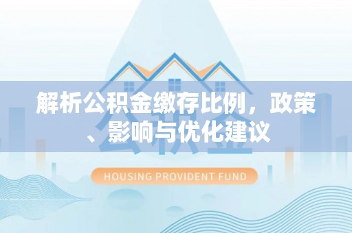 崇安解析公积金缴存比例，政策、影响与优化建议