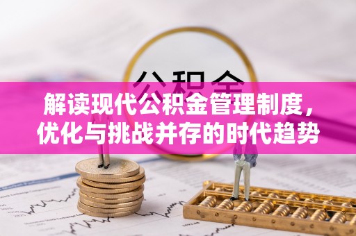 崇安解读现代公积金管理制度，优化与挑战并存的时代趋势
