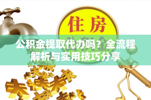 崇安公积金提取代办吗？全流程解析与实用技巧分享