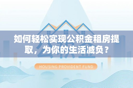 崇安如何轻松实现公积金租房提取，为你的生活减负？