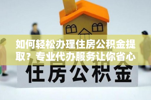 崇安如何轻松办理住房公积金提取？专业代办服务让你省心无忧