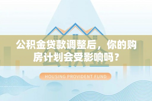 崇安公积金贷款调整后，你的购房计划会受影响吗？
