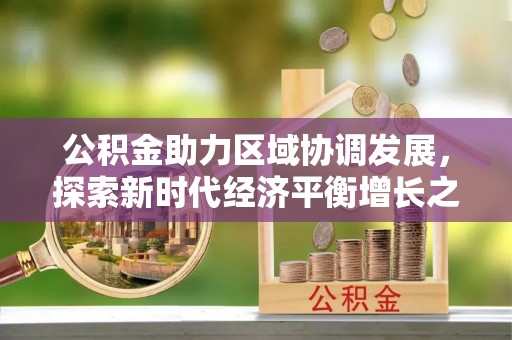 崇安公积金助力区域协调发展，探索新时代经济平衡增长之道