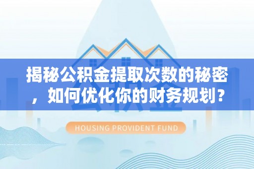 崇安揭秘公积金提取次数的秘密，如何优化你的财务规划？