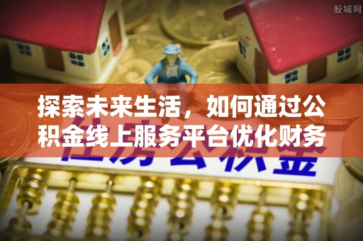 崇安探索未来生活，如何通过公积金线上服务平台优化财务管理