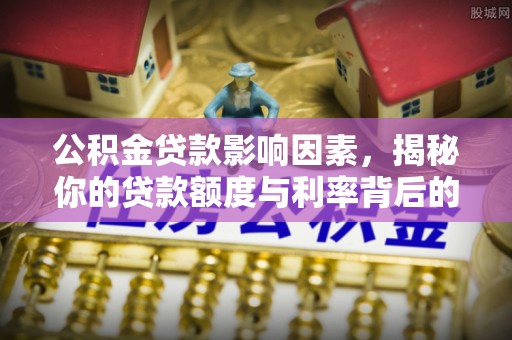 崇安公积金贷款影响因素，揭秘你的贷款额度与利率背后的秘密