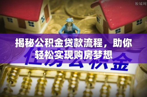 崇安揭秘公积金贷款流程，助你轻松实现购房梦想