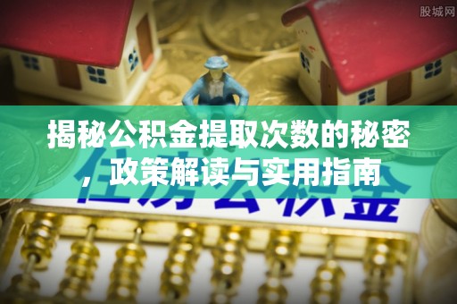 崇安揭秘公积金提取次数的秘密，政策解读与实用指南