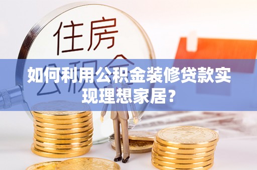 崇安如何利用公积金装修贷款实现理想家居？