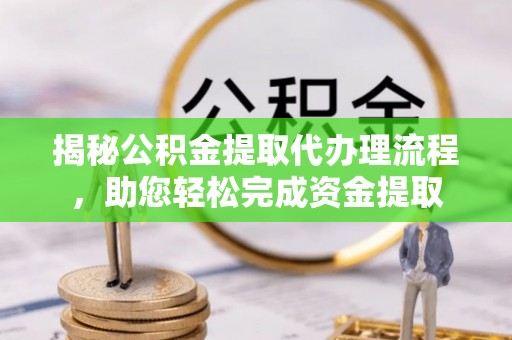 崇安揭秘公积金提取代办理流程，助您轻松完成资金提取