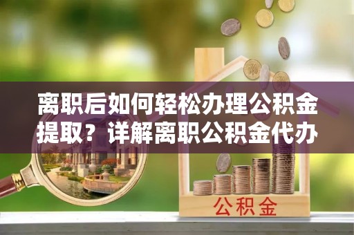 崇安离职后如何轻松办理公积金提取？详解离职公积金代办提取流程