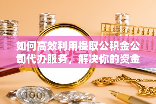 崇安如何高效利用提取公积金公司代办服务，解决你的资金难题