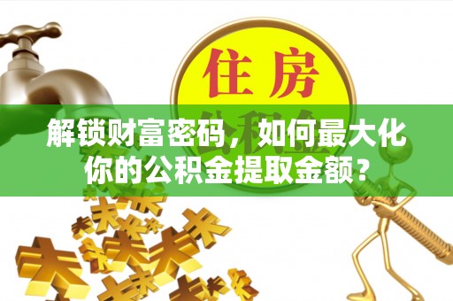 崇安解锁财富密码，如何最大化你的公积金提取金额？