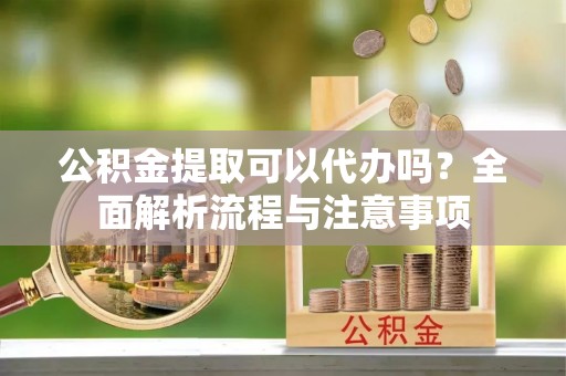 崇安公积金提取可以代办吗？全面解析流程与注意事项