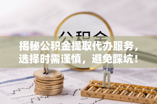 崇安揭秘公积金提取代办服务，选择时需谨慎，避免踩坑！