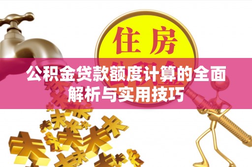 崇安公积金贷款额度计算的全面解析与实用技巧