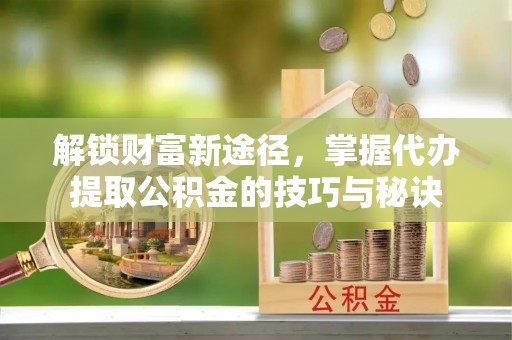崇安解锁财富新途径，掌握代办提取公积金的技巧与秘诀