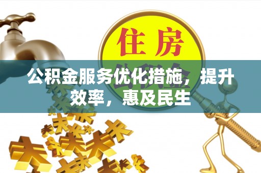 崇安公积金服务优化措施，提升效率，惠及民生